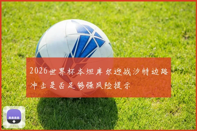 2026世界杯本坦库尔迎战沙特边路冲击是否足够强风险提示