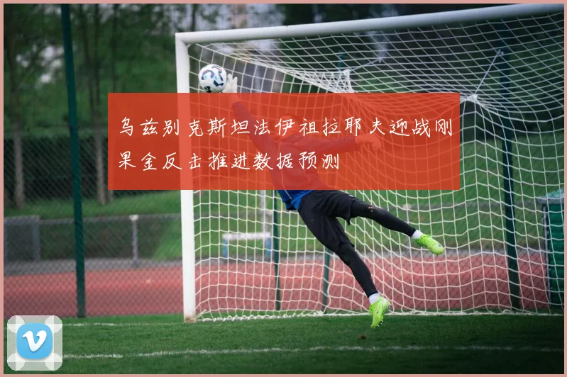 乌兹别克斯坦法伊祖拉耶夫迎战刚果金反击推进数据预测