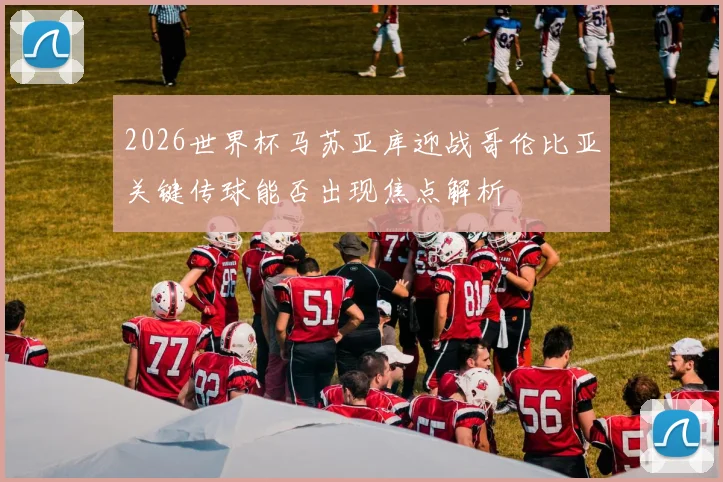2026世界杯马苏亚库迎战哥伦比亚关键传球能否出现焦点解析